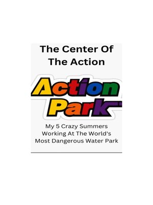 cover image of The Center of the Action--My 5 Crazy Summers Working At the World's Most Dangerous Water Park